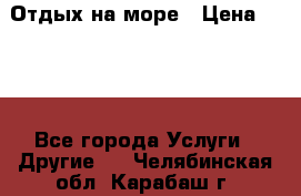 Отдых на море › Цена ­ 300 - Все города Услуги » Другие   . Челябинская обл.,Карабаш г.